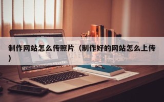 黑河制作网站怎么传照片（制作好的网站怎么上传）