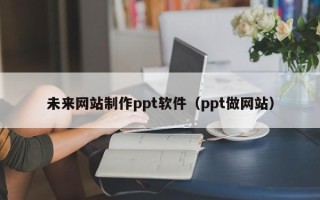 黑河未来网站制作ppt软件（ppt做网站）