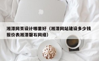 黑河湘潭网页设计哪里好（湘潭网站建设多少钱 报价表湘潭磐石网络）