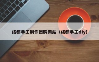 黑河成都手工制作团购网站（成都手工diy）