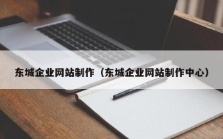 黑河东城企业网站制作（东城企业网站制作中心）