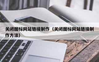黑河关闭图标网站链接制作（关闭图标网站链接制作方法）