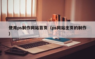 黑河使用ps制作网站首页（ps网站主页的制作）