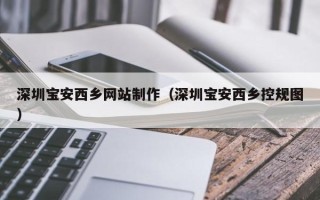 黑河深圳宝安西乡网站制作（深圳宝安西乡控规图）