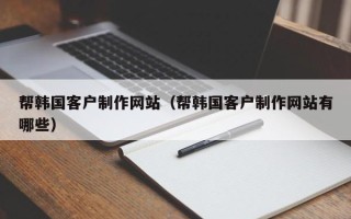 黑河帮韩国客户制作网站（帮韩国客户制作网站有哪些）